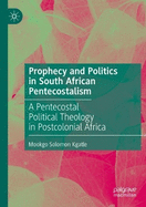 Prophecy and Politics in South African Pentecostalism: A Pentecostal Political Theology in Postcolonial Africa