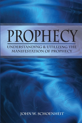 Prophecy: Understanding & Utilizing The Manifestation of Prophecy - Schoenheit, John W