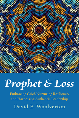 Prophet and Loss: Embracing Grief, Nurturing Resilience, and Harnessing Authentic Leadership - Woolverton, David E