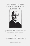 Prophet of the Christian Social Manifesto: Joseph Husslein, S.J., His Life, Work & Social Thought