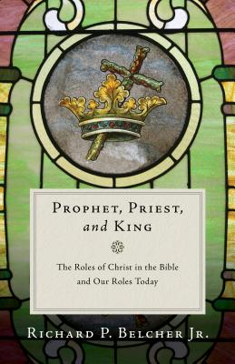 Prophet, Priest, and King: The Roles of Christ in the Bible and Our Roles Today - Belcher, Richard P, Jr.