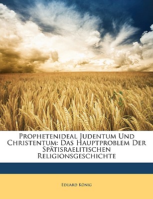 Prophetenideal Judentum Und Christentum: Das Hauptproblem Der Spatisraelitischen Religionsgeschichte - Knig, Eduard, and Konig, Eduard