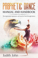 Prophetic Dance Manual and Handbook: The Expressions, Gestures and Word of God Through Dance