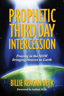 Prophetic Third Day Intercession: Praying in the NOW Bringing Heaven to Earth - Mills, Joshua (Foreword by), and Deck, Billie Reagan
