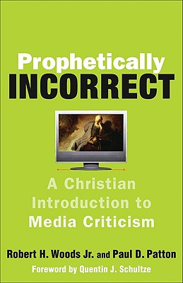 Prophetically Incorrect: A Christian Introduction to Media Criticism - Woods, Robert H, Jr., and Patton, Paul D, and Schultze, Quentin J (Foreword by)
