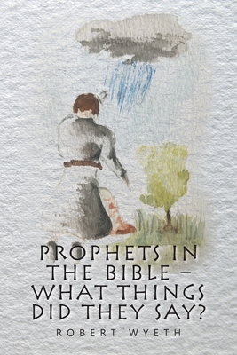 Prophets in the Bible - What Things Did They Say? - Wyeth, Robert