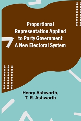 Proportional Representation Applied to Party Government: A New Electoral System - Ashworth, Henry, and R Ashworth, T