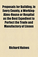 Proposals for Building, in Every County, a Working-Alms-House or Hospital; As the Best Expedient to Perfect the Trade and Manufactory of Linnen Cloth