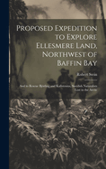 Proposed Expedition to Explore Ellesmere Land, Northwest of Baffin Bay: And to Rescue Bjrling and Kallstenius, Swedish Naturalists Lost in the Arctic