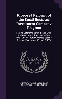Proposed Reforms of the Small Business Investment Company Program: Hearing Before the Committee on Small Business, House of Representatives, One Hundred Fourth Congress, Second Session, Washington, DC, June 6, 1996 - United States Congress House Committe (Creator)
