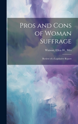 Pros and Cons of Woman Suffrage: Review of a Legislative Report - [Watson, Ellen H Mrs ] (Creator)