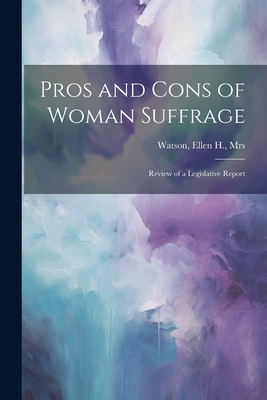 Pros and Cons of Woman Suffrage: Review of a Legislative Report - [Watson, Ellen H Mrs ] (Creator)