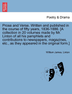Prose and Verse ... Written and Published in the Course of Fifty Years, 1836-1886. [A Collection in 20 Volumes Made by Mr. Linton of All His Pamphlets and Contributions to Newspapers, Magazines, Etc., as They Appeared in the Original Form.