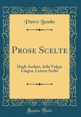 Prose Scelte: Degli Asolani, Della Volgar Lingua, Lettere Scelte (Classic Reprint) - Bembo, Pietro