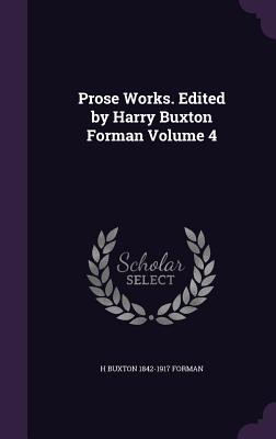 Prose Works. Edited by Harry Buxton Forman Volume 4 - Forman, H Buxton 1842-1917