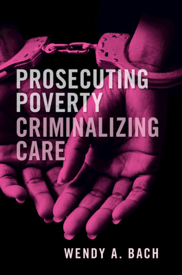 Prosecuting Poverty, Criminalizing Care - Bach, Wendy A
