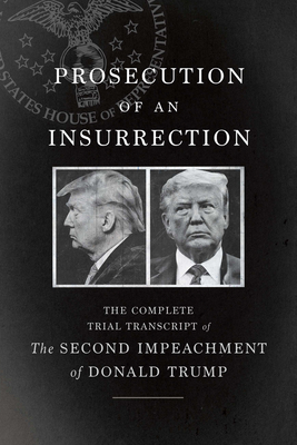 Prosecution of an Insurrection: The Complete Trial Transcript of the Second Impeachment of Donald Trump - Defense, The House Impeachment Managers and the House