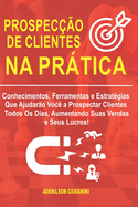 Prospec??o de Clientes na Prtica: Conhecimentos, Ferramentas e Estrat?gias Que Ajudar?o Voc? a Prospectar Clientes Todos Os Dias, Aumentando Suas Vendas e Seus Lucros!