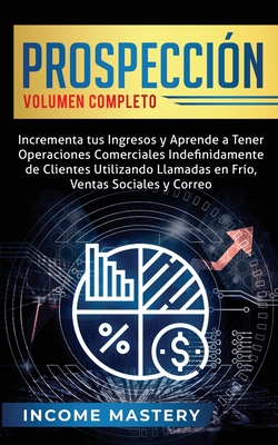 Prospeccin: Incrementa tus Ingresos y Aprende a Tener Operaciones Comerciales Indefinidamente de Clientes Utilizando Llamadas en Frio, Ventas Sociales y Correo Volumen Completo - Mastery, Income