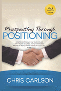 Prospecting Through Positioning: How to Continually Fill Your Pipeline with Highly-Qualified, Highly-Motivated Prospects Without Ever Having to Cold Call Again