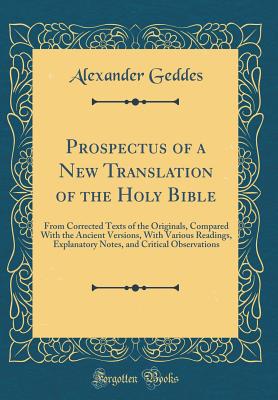 Prospectus of a New Translation of the Holy Bible: From Corrected Texts of the Originals, Compared with the Ancient Versions, with Various Readings, Explanatory Notes, and Critical Observations (Classic Reprint) - Geddes, Alexander, M.D.