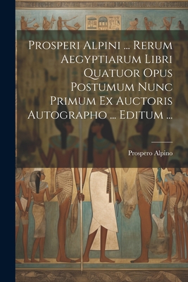 Prosperi Alpini ... Rerum Aegyptiarum Libri Quatuor Opus Postumum Nunc Primum Ex Auctoris Autographo ... Editum ... - Alpino, Prospero