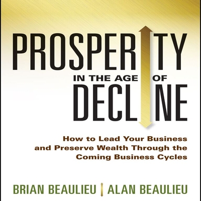 Prosperity in the Age of Decline: How to Lead Your Business and Preserve Wealth Through the Coming Business Cycles - Beaulieu, Alan, and Beaulieu, Brian, and Pabon, Tim Andres (Narrator)