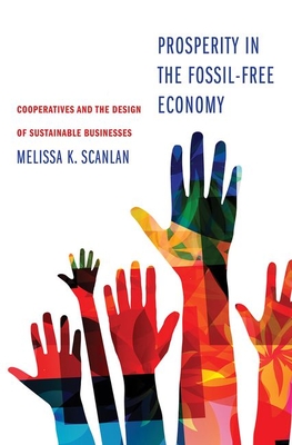 Prosperity in the Fossil-Free Economy: Cooperatives and the Design of Sustainable Businesses - Scanlan, Melissa K