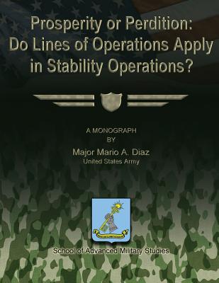 Prosperity or Perdition: Do Lines of Operations Apply in Stability Operations? - Studies, School Of Advanced Military (Contributions by), and Diaz, Us Army Major Mario a