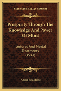 Prosperity Through The Knowledge And Power Of Mind: Lectures And Mental Treatments (1913)