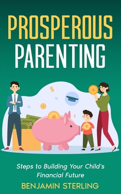 Prosperous Parenting: Steps to Building Your Child's Financial Future - Sterling, Benjamin