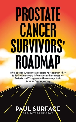 Prostate Cancer Survivors' Roadmap: What to Expect, Treatment Decisions + Preparation + How to Deal with Recovery. Information and Resources for Patients and Caregivers as They Manage Their Prostate Cancer Journey. - Surface, Paul