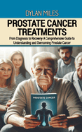 Prostate Cancer Treatments: From Diagnosis to Recovery: A Comprehensive Guide to Understanding and Overcoming Prostate Cancer