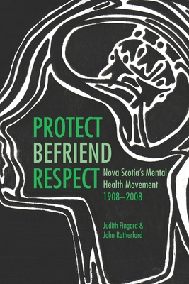 Protect, Befriend, Respect: Nova Scotia`s Mental Health Movement, 1908?2008 - Fingard, Judith, and Rutherford, John, MD