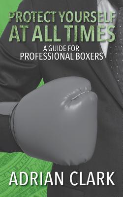 Protect Yourself at All Times: A Guide for Professional Boxers - Clark, Adrian