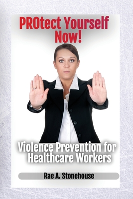 Protect Yourself Now! Violence Prevention for Healthcare Workers - Stonehouse, Rae A