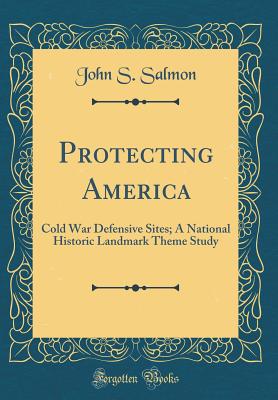 Protecting America: Cold War Defensive Sites; A National Historic Landmark Theme Study (Classic Reprint) - Salmon, John S