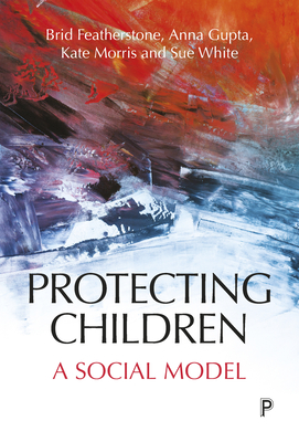 Protecting Children: A Social Model - Featherstone, Brid, and Gupta, Anna, and Morris, Kate