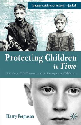 Protecting Children in Time: Child Abuse, Child Protection and the Consequences of Modernity - Ferguson, Harry