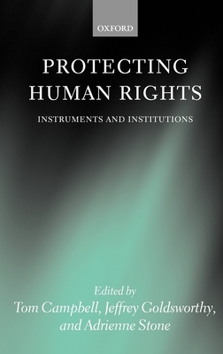 Protecting Human Rights: Instruments and Institutions - Campbell, Tom (Editor), and Goldsworthy, Jeffrey (Editor), and Stone, Adrienne (Editor)