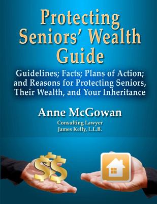 Protecting Seniors' Wealth Guide: Guidelines; Facts; Plans of Action; and Reasons for Protecting Seniors, Their Wealth, and Your Inheritance - McGowan, Anne