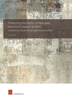 Protecting the Rights of Refugees Beyond European Borders: Establishing Extraterritorial Legal Responsibilities - Heschl, Lisa