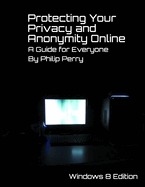 Protecting Your Privacy and Anonymity Online: A Guide For Everyone (Windows 8 Edition)