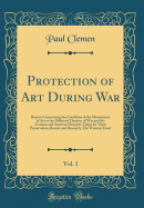 Protection of Art During War, Vol. 1: Reports Concerning the Condition of the Monuments of Art at the Different Theatres of War and the German and Austrian Measures Taken for Their Preservation, Rescue and Research; The Western Front (Classic Reprint)