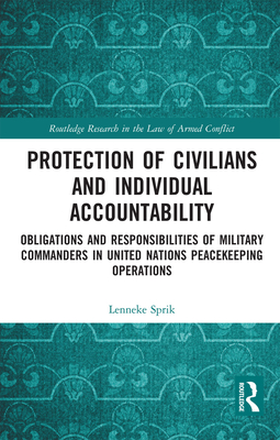 Protection of Civilians and Individual Accountability: Obligations and Responsibilities of Military Commanders in United Nations Peacekeeping Operations - Sprik, Lenneke