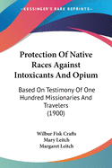 Protection Of Native Races Against Intoxicants And Opium: Based On Testimony Of One Hundred Missionaries And Travelers (1900)