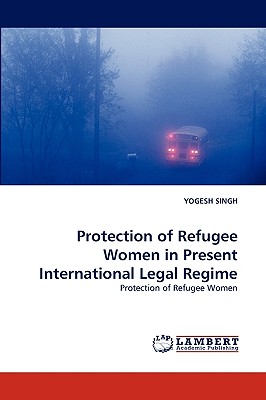 Protection of Refugee Women in Present International Legal Regime - Singh, Yogesh