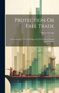 Protection Or Free Trade: An Examination of the Tariff Question With Especial Regard to the Interest