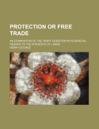 Protection or Free Trade: An Examination of the Tariff Question with Especial Regard to the Interests of Labour