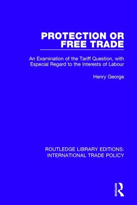 Protection or Free Trade: An Examination of the Tariff Question, With Especial Regard to the Interests of Labour - George, Henry